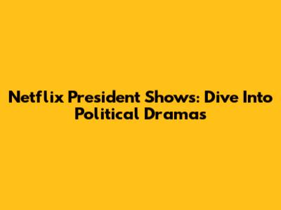 Netflix President Shows: Dive Into Political Dramas