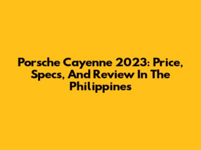 Porsche Cayenne 2023: Price, Specs, And Review In The Philippines